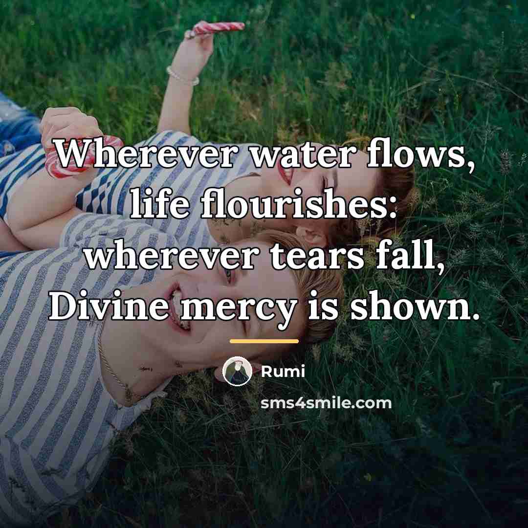 “Wherever water flows, life flourishes: wherever tears fall, Divine mercy…” quote by Rumi