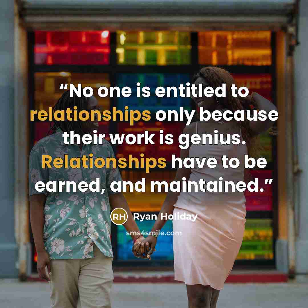 “No one is entitled to relationships only because their work is genius. Relationships have to be earned, and maintained.” quote by Ryan Holiday