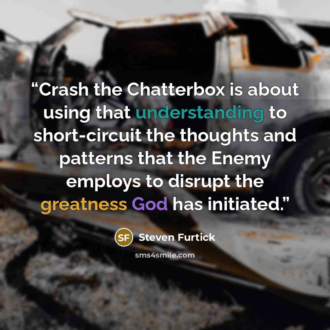 “Crash the Chatterbox is about using that understanding to short-circuit the thoughts and patterns that the Enemy employs to disrupt the greatness God has initiated.” quote by Steven Furtick