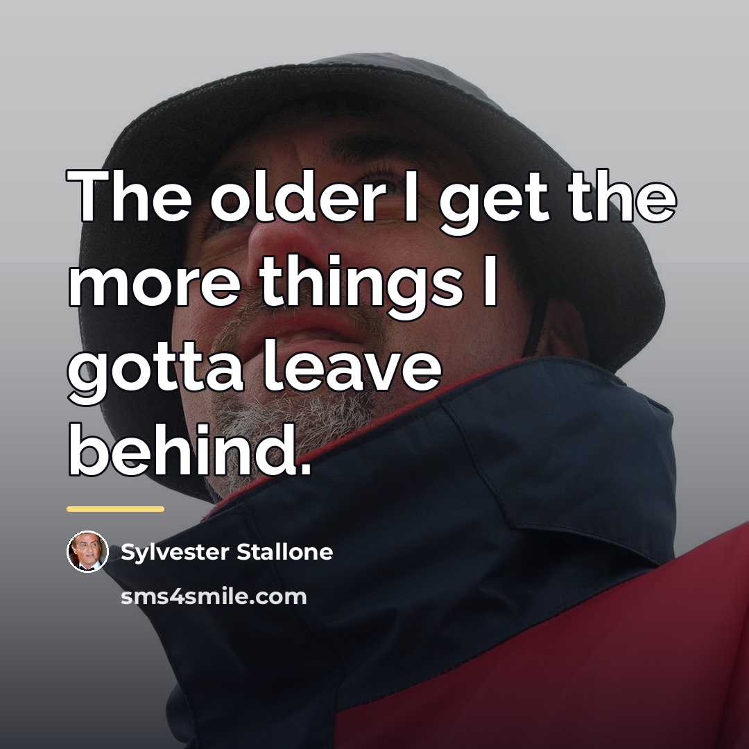 “The older I get the more things I gotta leave…” quote by Sylvester Stallone