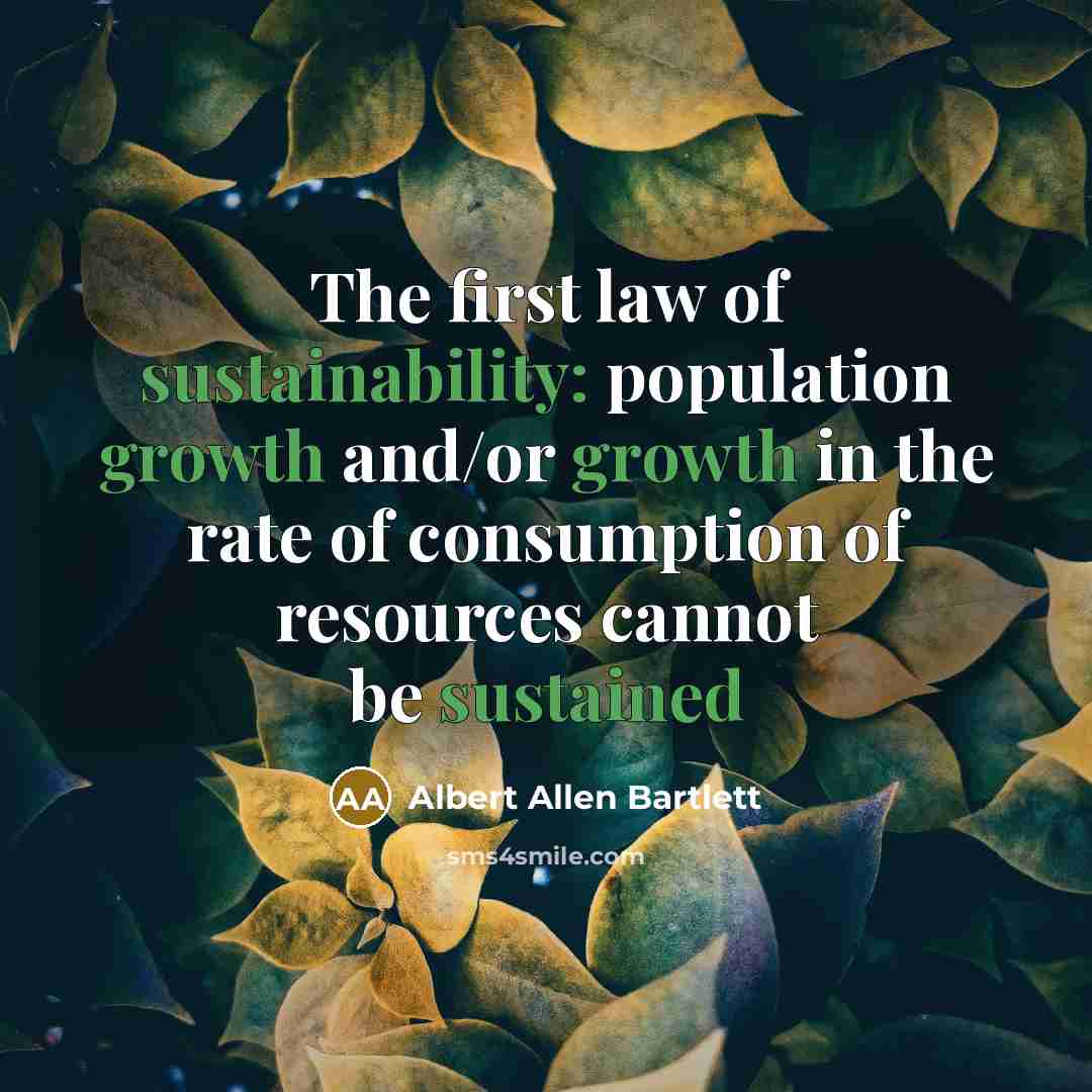 “The first law of sustainability: population growth and/or growth in the rate of consumption of resources cannot be sustained” quote by Albert Allen Bartlett