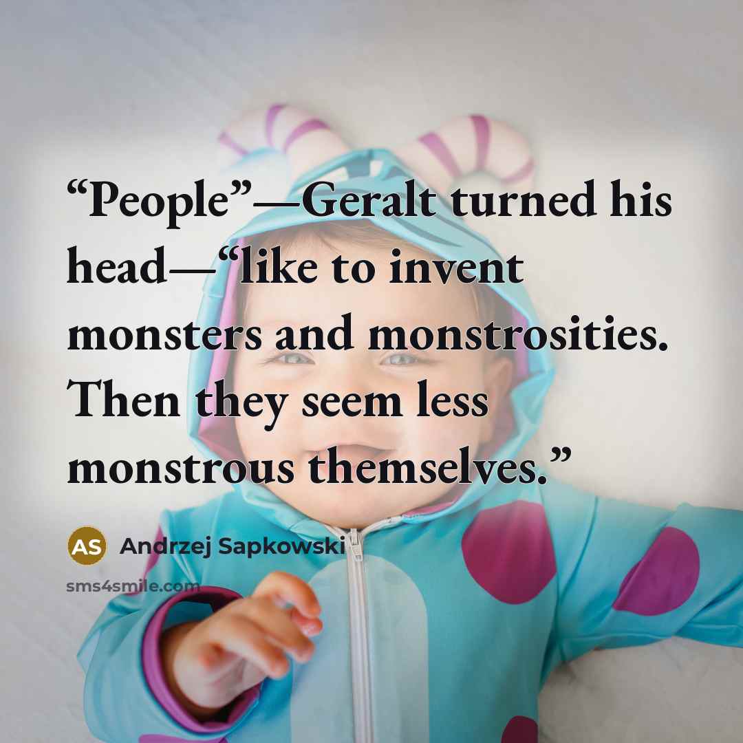 “People”—Geralt turned his head—“like to invent monsters and monstrosities. Then they seem less monstrous themselves.” quote by Andrzej Sapkowski