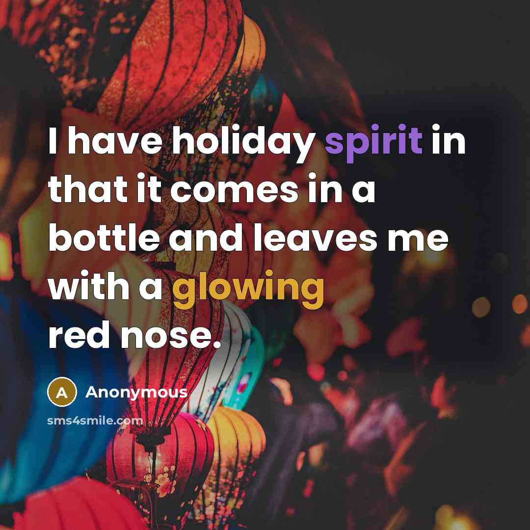 “I have holiday spirit in that it comes in a bottle and leaves me with a glowing red nose.” quote by Anonymous