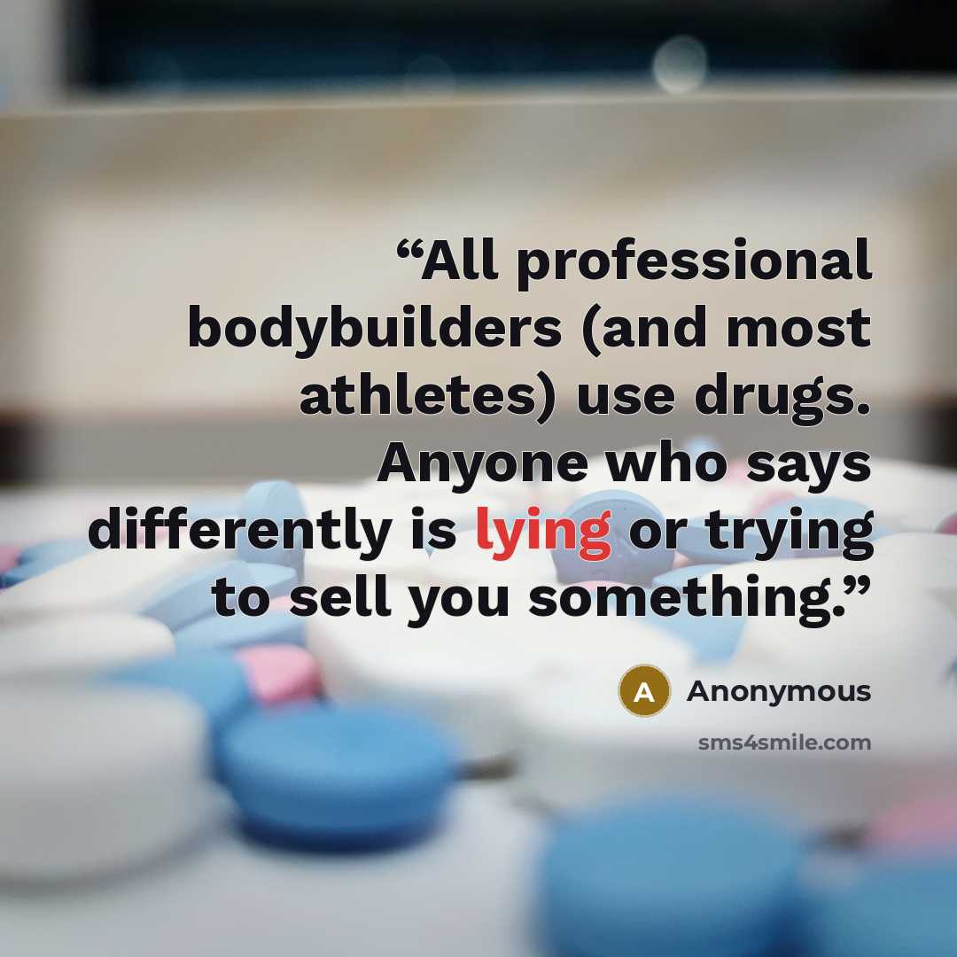 “All professional bodybuilders (and most athletes) use drugs. Anyone who says differently is lying or trying to sell you something.” quote by Anonymous