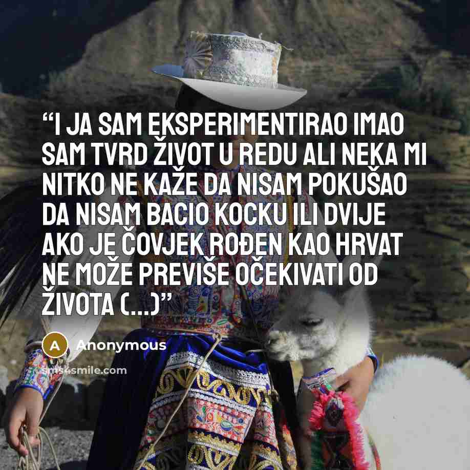 “I JA SAM EKSPERIMENTIRAO Imao sam tvrd život u redu ali neka mi nitko ne kaže da nisam pokušao da nisam bacio kocku ili dvije ako je čovjek rođen kao Hrvat ne može previše očekivati od života (...)” quote by Anonymous