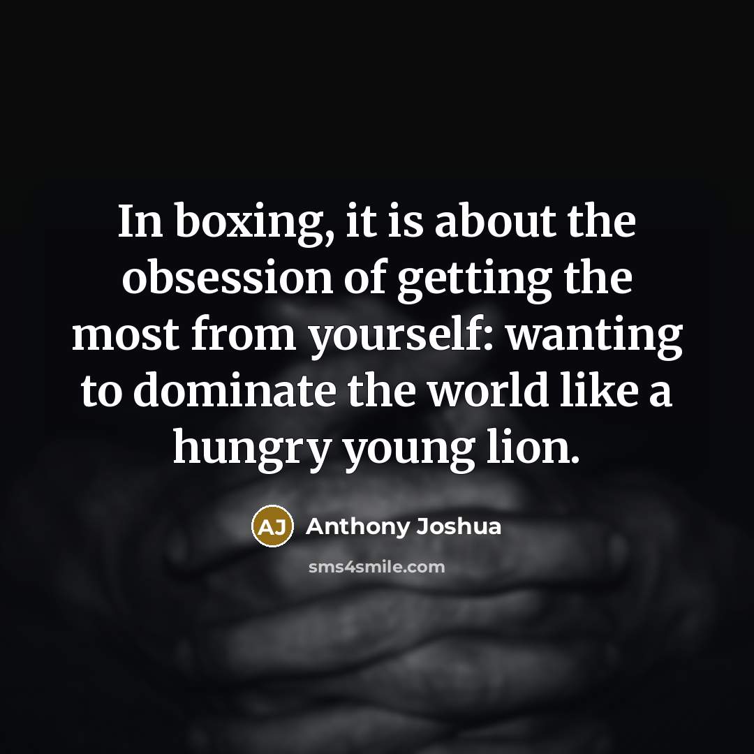 “In boxing, it is about the obsession of getting the most from yourself: wanting to dominate the world like a hungry young lion.” quote by Anthony Joshua