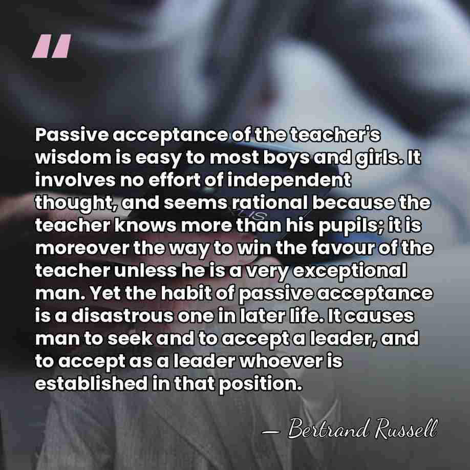 Passive acceptance of the teacher's wisdom is easy to most boys and&hellip; - Bertrand Russell