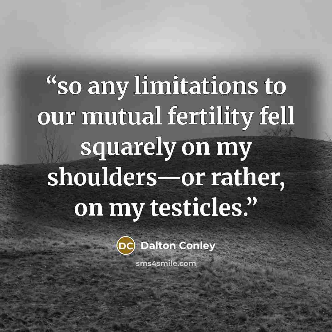 “so any limitations to our mutual fertility fell squarely on my shoulders—or rather, on my testicles.” quote by Dalton Conley