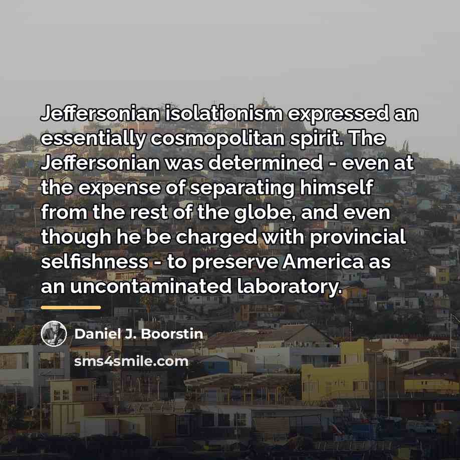 “Jeffersonian isolationism expressed an essentially cosmopolitan spirit. The Jeffersonian was…” quote by Daniel J. Boorstin