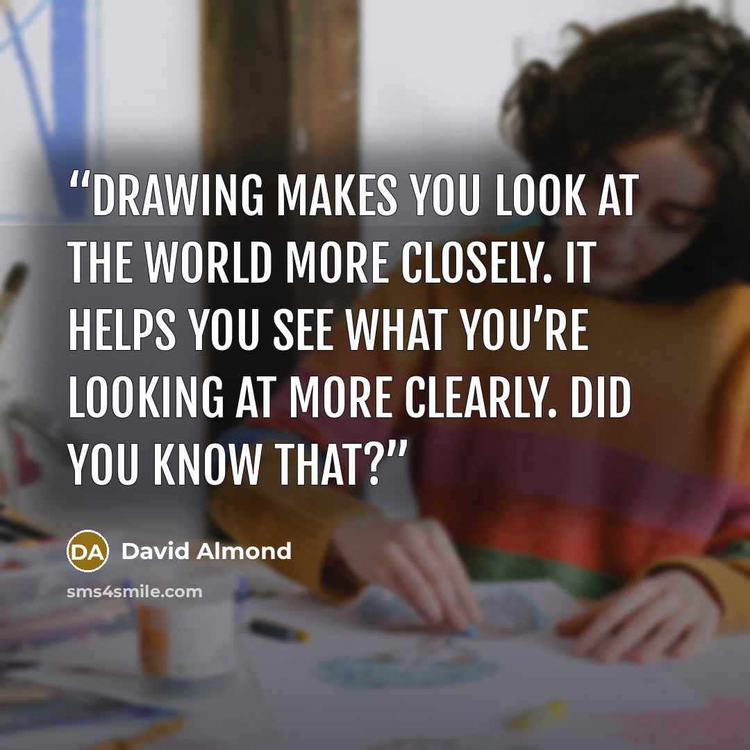 “Drawing makes you look at the world more closely. It helps you see what you’re looking at more clearly. Did you know that?” quote by David Almond