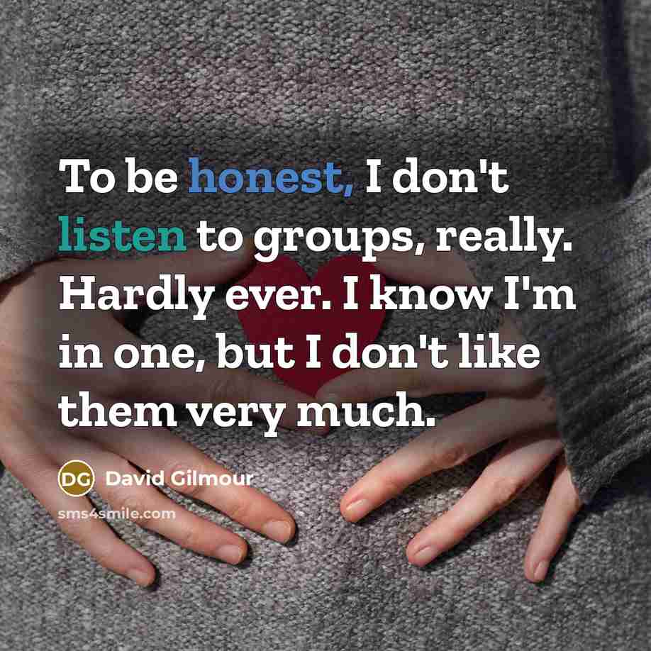 “To be honest, I don't listen to groups, really. Hardly…” quote by David Gilmour