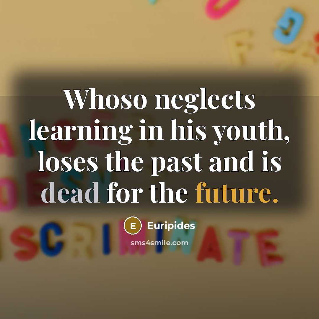 “Whoso neglects learning in his youth, loses the past and…” quote by Euripides