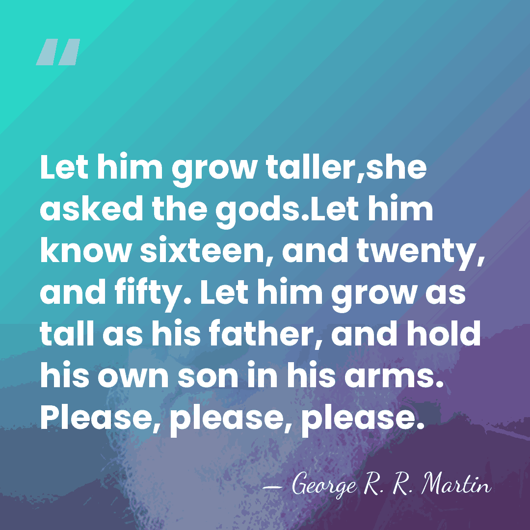Let him grow taller,she asked the gods.Let him know sixteen, and twenty,&hellip; - George R. R. Martin