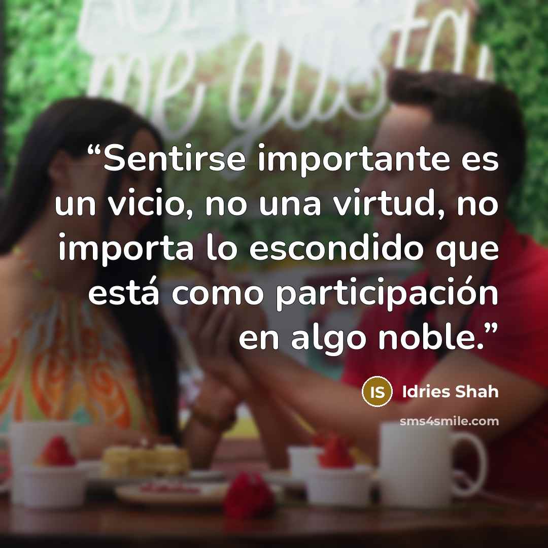“Sentirse importante es un vicio, no una virtud, no importa lo escondido que está como participación en algo noble.” quote by Idries Shah