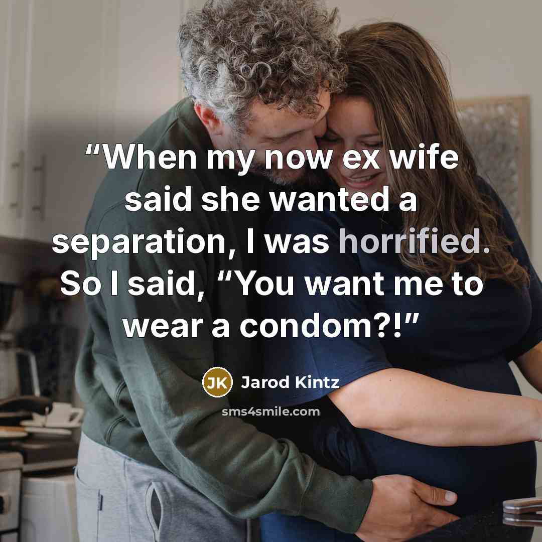 “When my now ex wife said she wanted a separation, I was horrified. So I said, “You want me to wear a condom?!” quote by Jarod Kintz