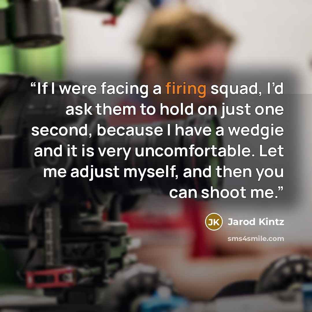 “If I were facing a firing squad, I’d ask them to hold on just one second, because I have a wedgie and it is very uncomfortable. Let me adjust myself, and then you can shoot me.” quote by Jarod Kintz