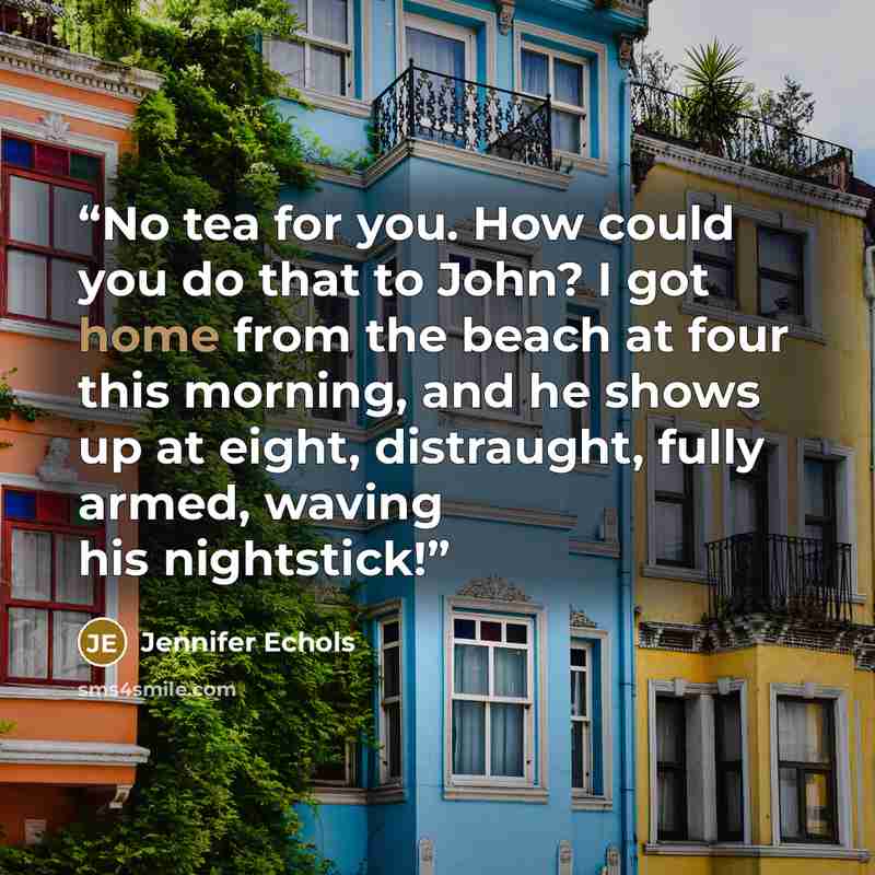 “No tea for you. How could you do that to John? I got home from the beach at four this morning, and he shows up at eight, distraught, fully armed, waving his nightstick!” quote by Jennifer Echols