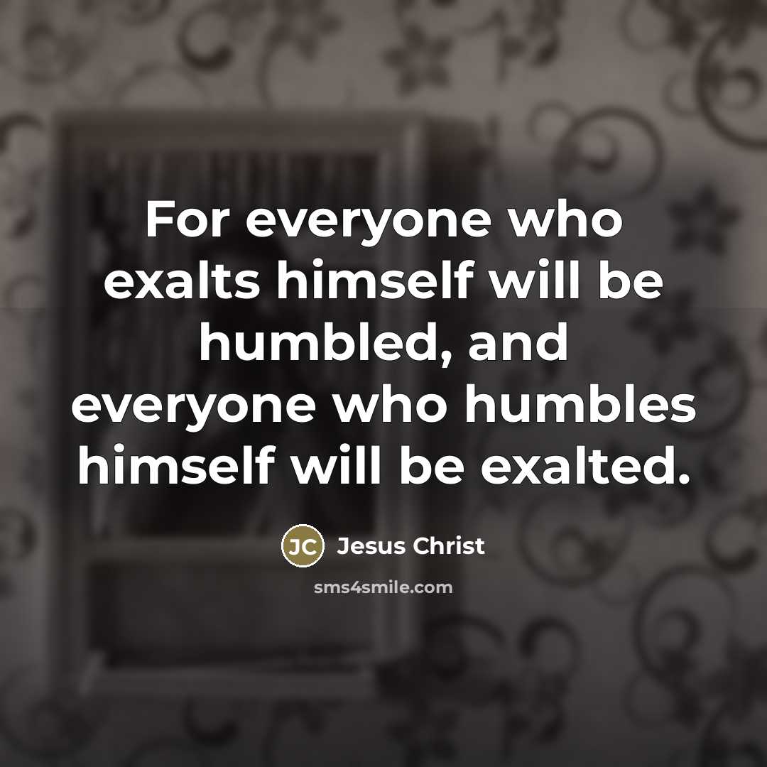 “For everyone who exalts himself will be humbled, and everyone…” quote by Jesus Christ