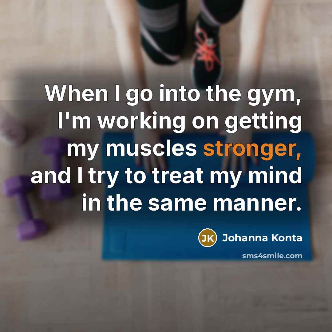 “When I go into the gym, I'm working on getting my muscles stronger, and I try to treat my mind in the same manner.” quote by Johanna Konta
