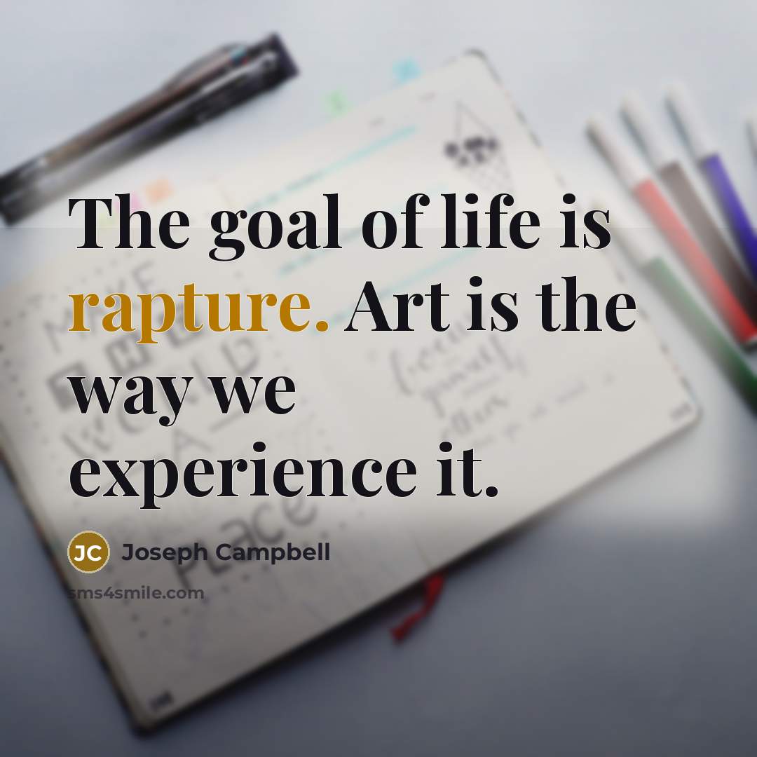 “The goal of life is rapture. Art is the way…” quote by Joseph Campbell