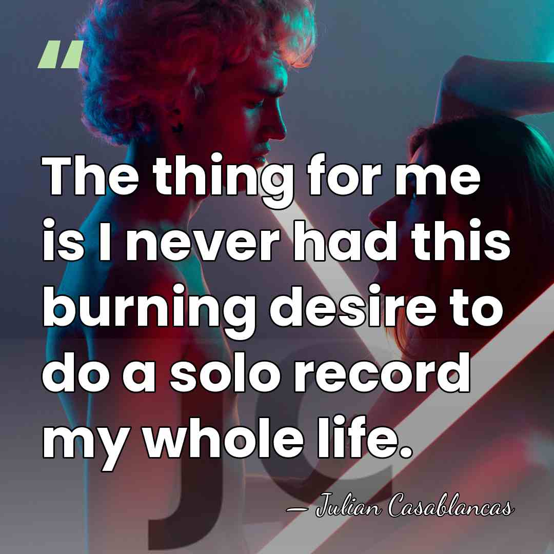 The thing for me is I never had this burning desire to&hellip; - Julian Casablancas