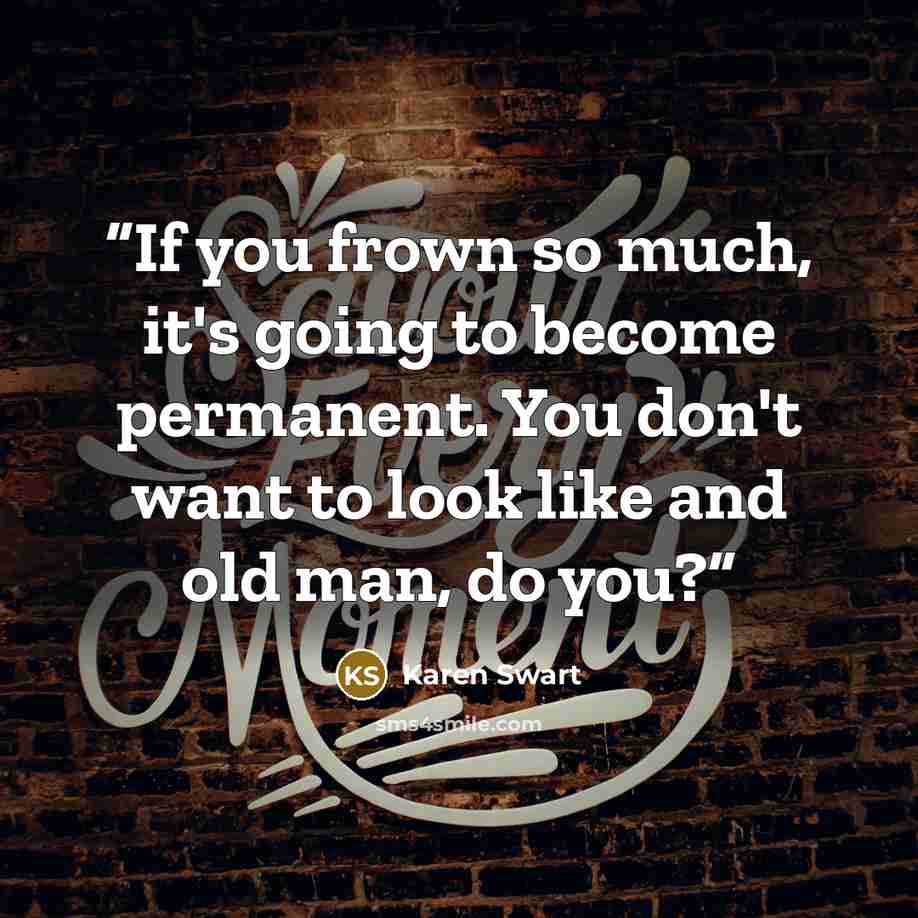 “If you frown so much, it's going to become permanent. You don't want to look like and old man, do you?” quote by Karen Swart
