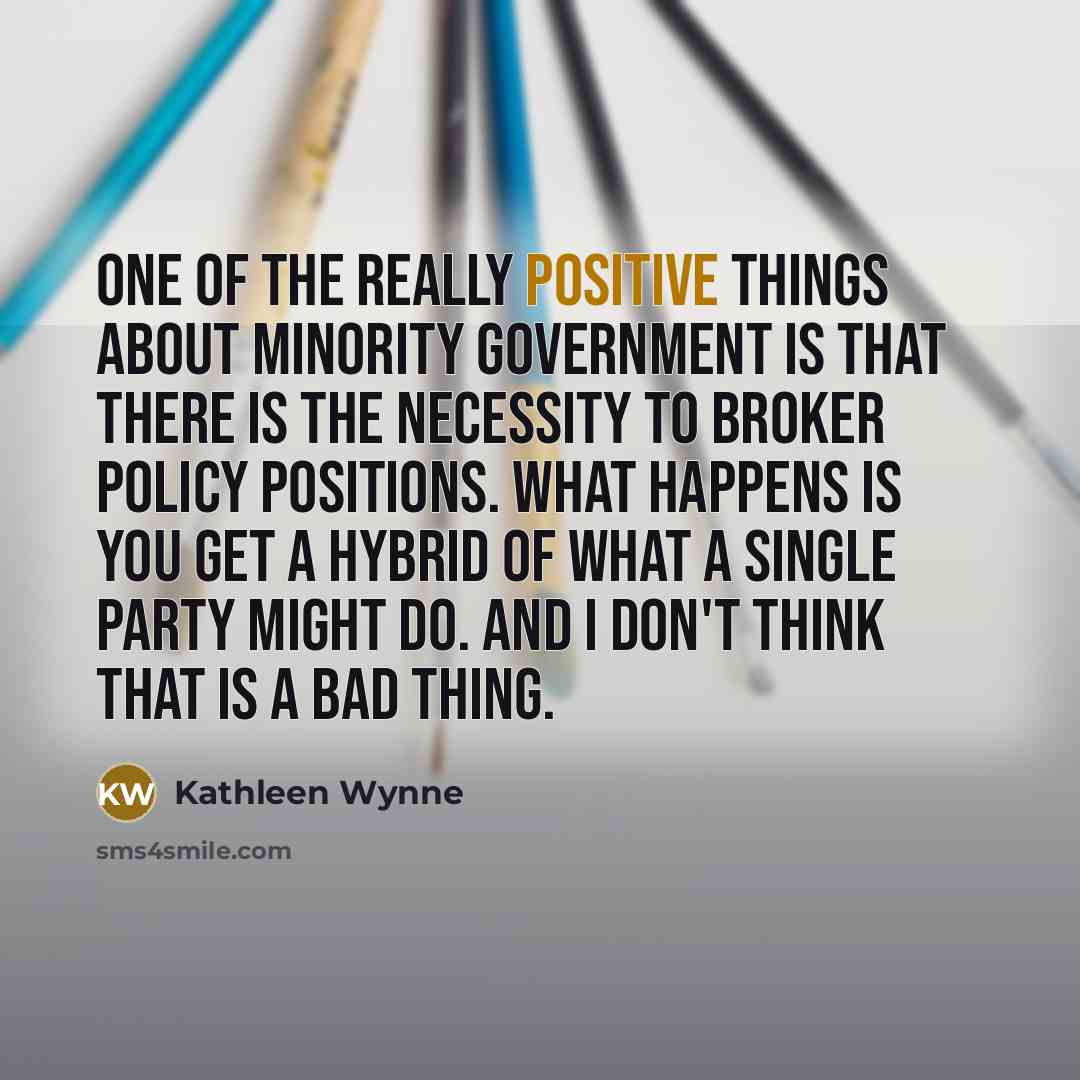 “One of the really positive things about minority government is…” quote by Kathleen Wynne