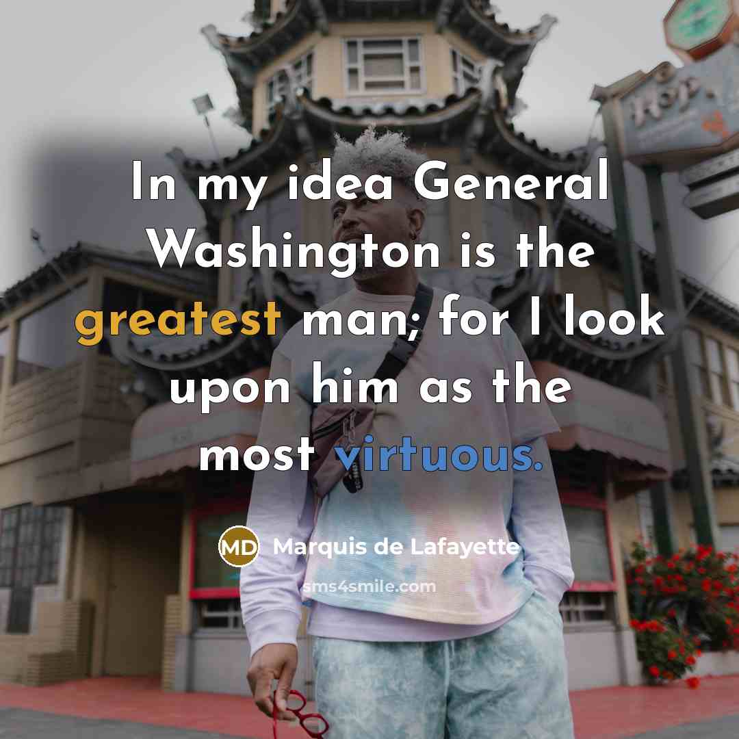“In my idea General Washington is the greatest man; for I look upon him as the most virtuous.” quote by Marquis de Lafayette