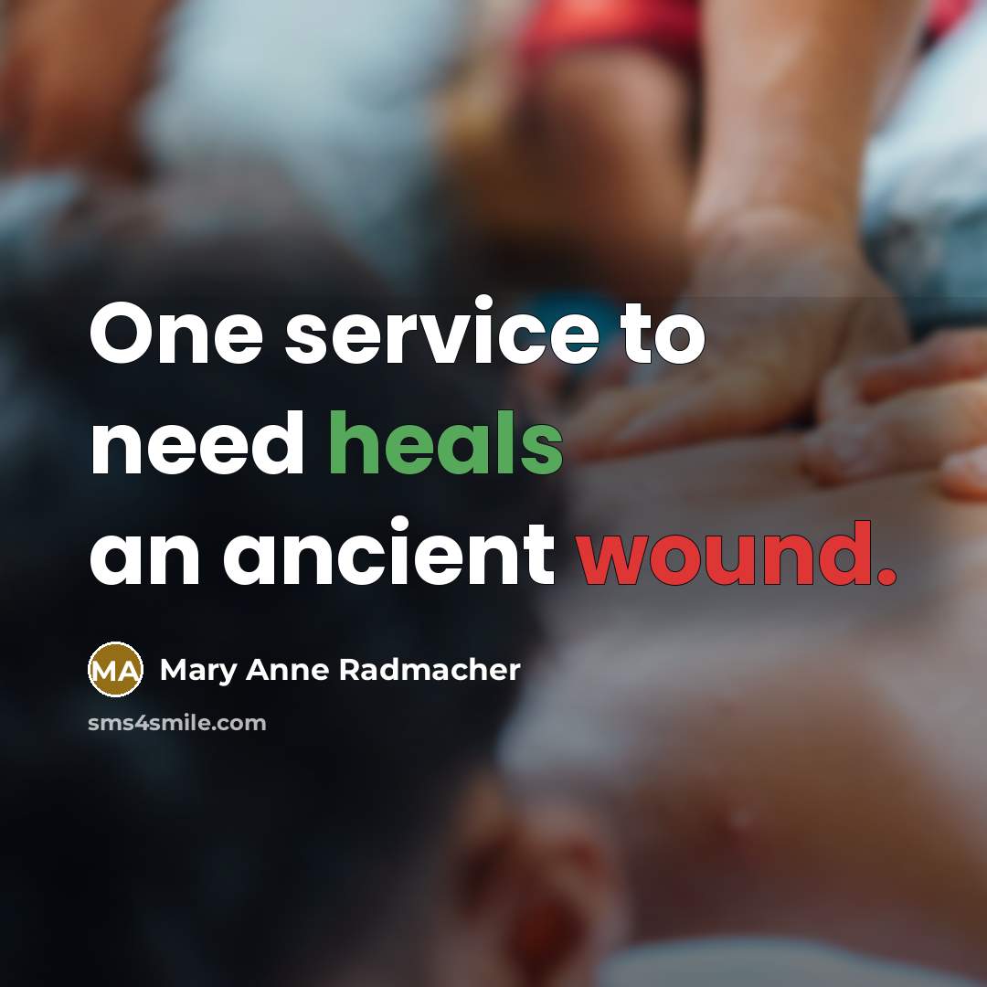 “One service to need heals an ancient wound.…” quote by Mary Anne Radmacher