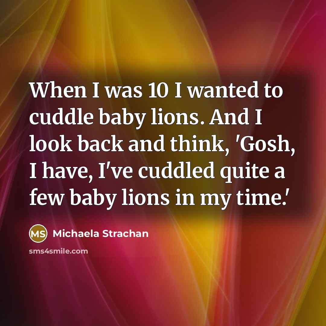 “When I was 10 I wanted to cuddle baby lions.…” quote by Michaela Strachan
