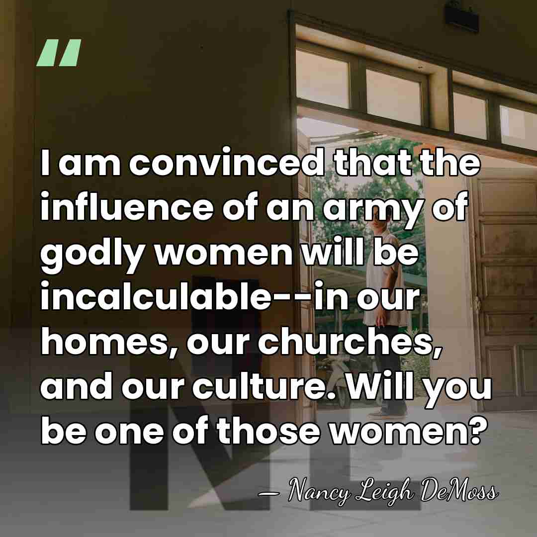 I am convinced that the influence of an army of godly women&hellip; - Nancy Leigh DeMoss