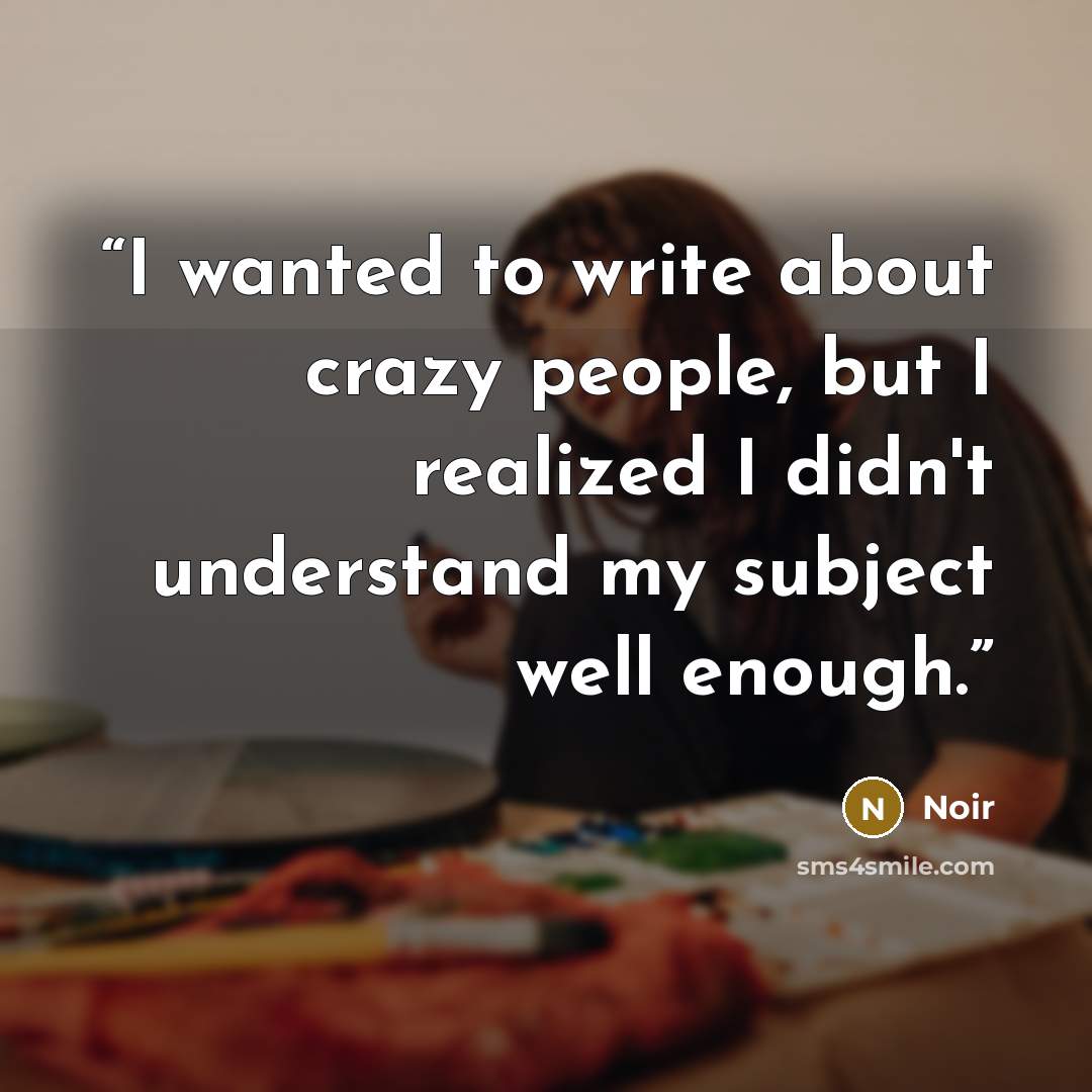 “I wanted to write about crazy people, but I realized I didn't understand my subject well enough.” quote by Noir