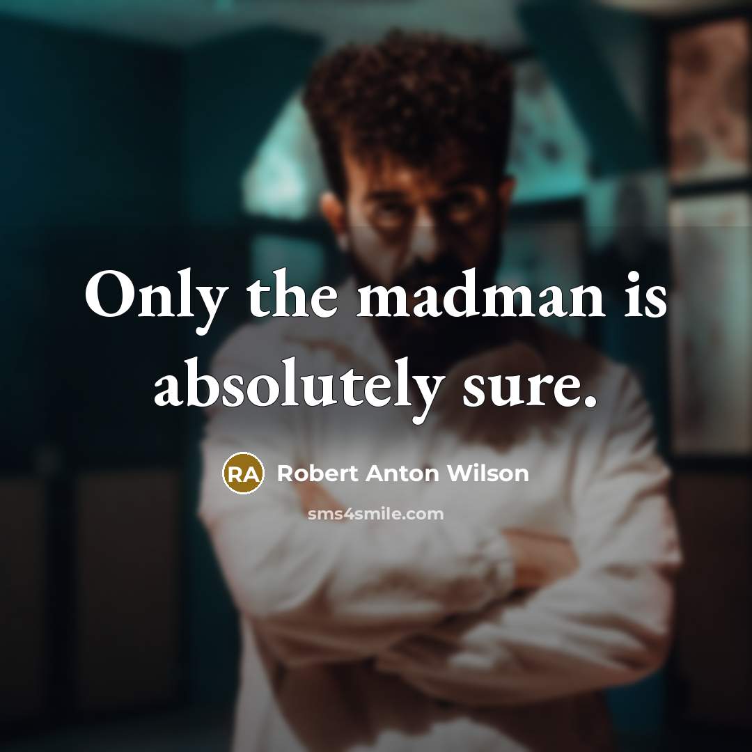 “Only the madman is absolutely sure.” quote by Robert Anton Wilson