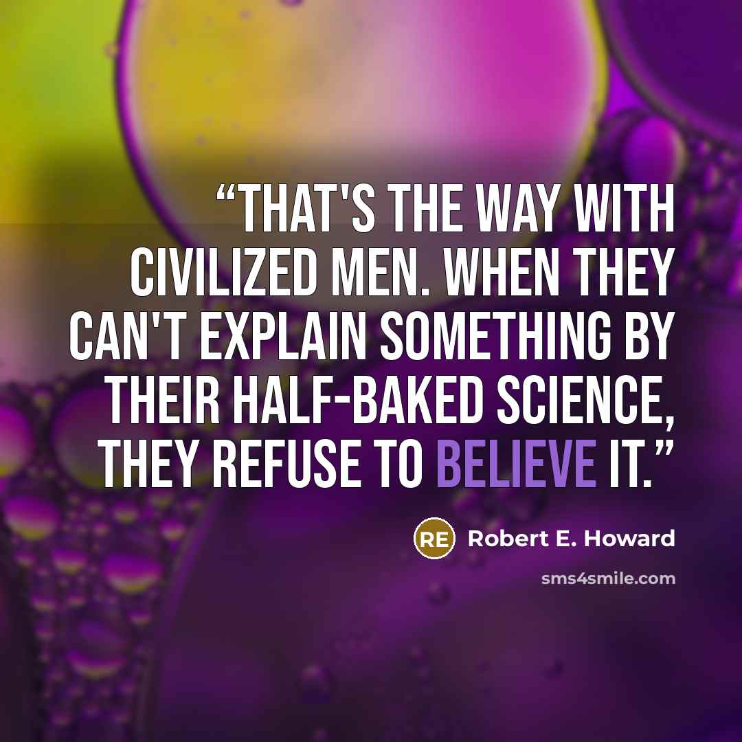 “That's the way with civilized men. When they can't explain something by their half-baked science, they refuse to believe it.” quote by Robert E. Howard