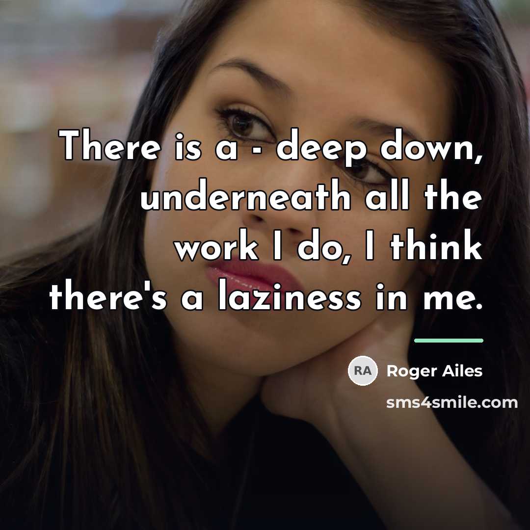 “There is a - deep down, underneath all the work…” quote by Roger Ailes