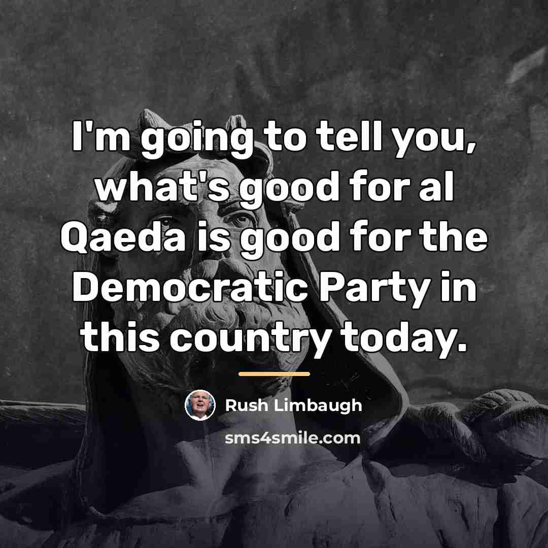 “I'm going to tell you, what's good for al Qaeda…” quote by Rush Limbaugh