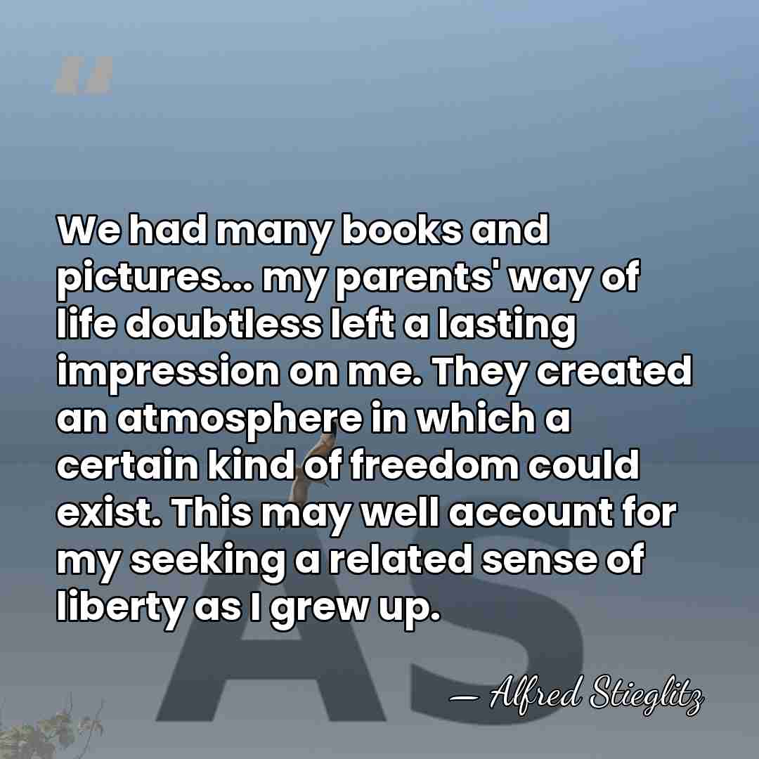 We had many books and pictures... my parents' way of life doubtless&hellip; - Alfred Stieglitz