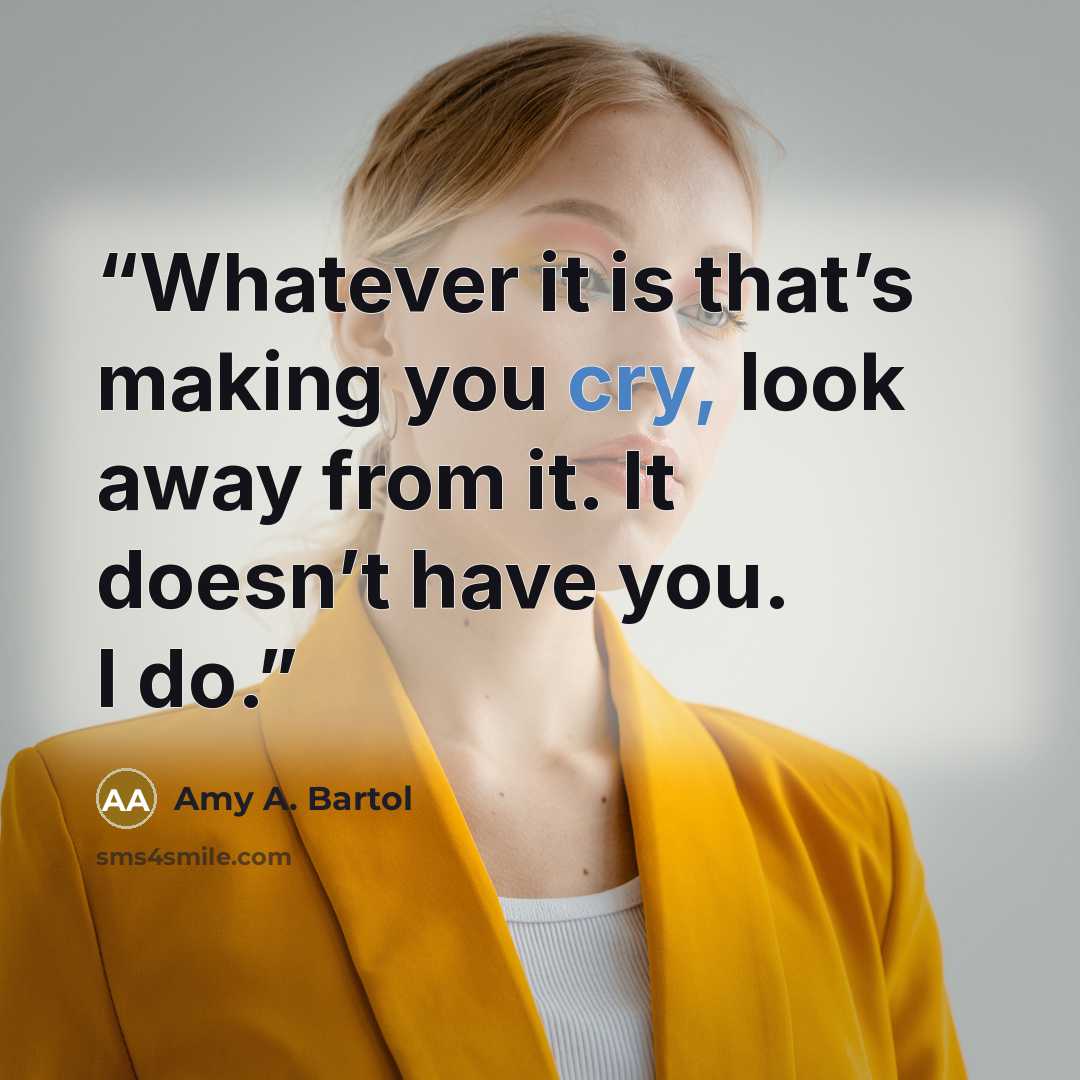 “Whatever it is that’s making you cry, look away from it. It doesn’t have you. I do.” quote by Amy A. Bartol