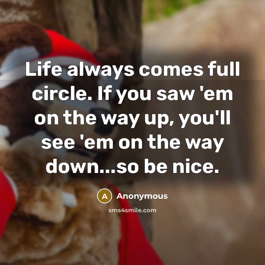“Life always comes full circle. If you saw 'em on the way up, you'll see 'em on the way down...so be nice.” quote by Anonymous