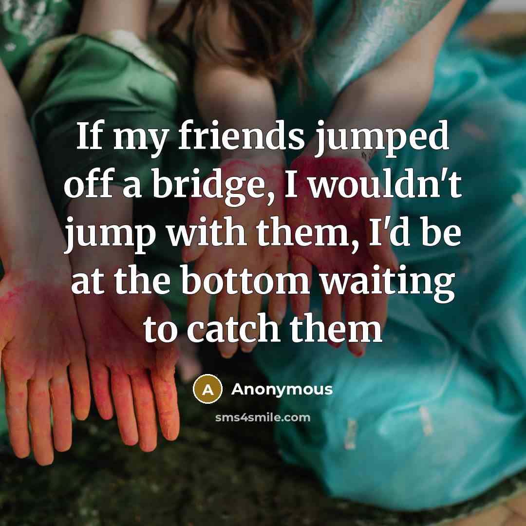 “If my friends jumped off a bridge, I wouldn't jump…” quote by Anonymous