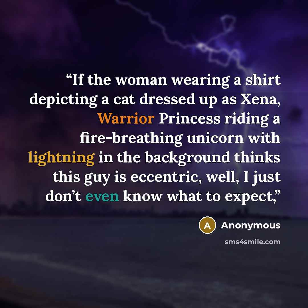“If the woman wearing a shirt depicting a cat dressed up as Xena, Warrior Princess riding a fire-breathing unicorn with lightning in the background thinks this guy is eccentric, well, I just don’t even know what to expect,” quote by Anonymous