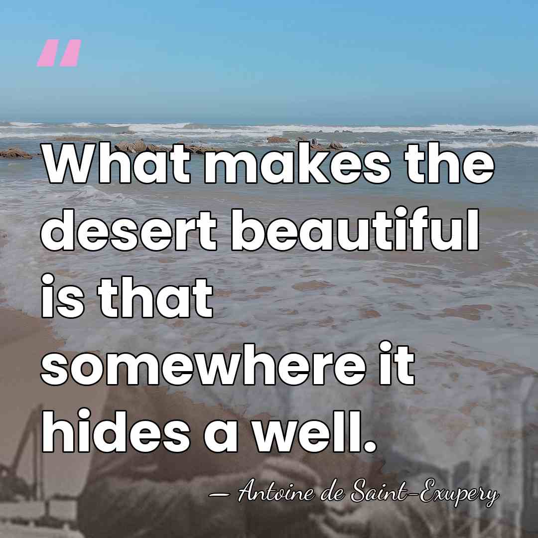 What makes the desert beautiful is that somewhere it hides a well. - Antoine De Saint-Exupéry