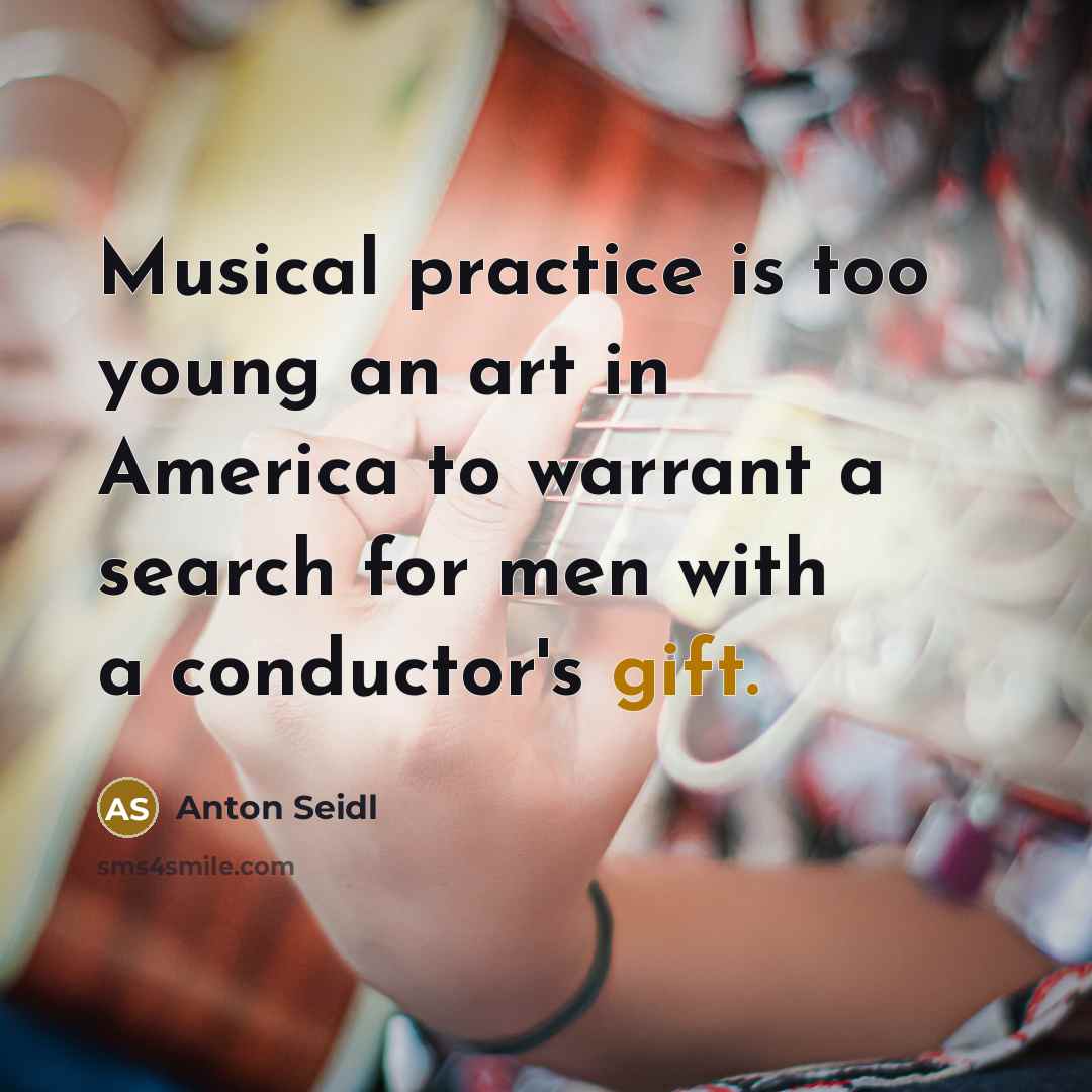 “Musical practice is too young an art in America to…” quote by Anton Seidl