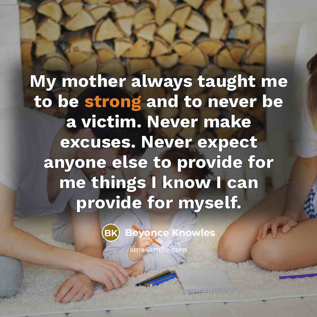 “My mother always taught me to be strong and to…” quote by Beyonce Knowles