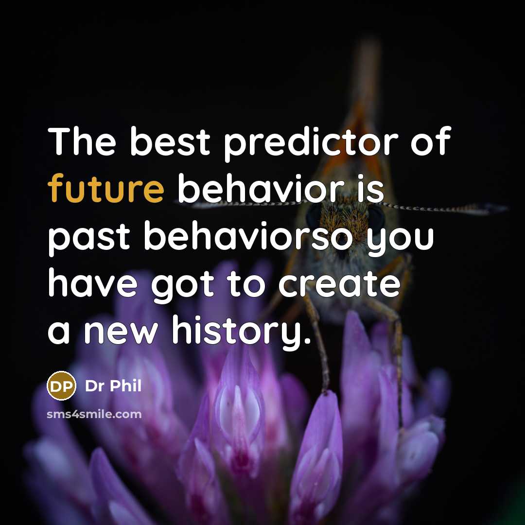 “The best predictor of future behavior is past behaviorso you…” quote by Dr Phil