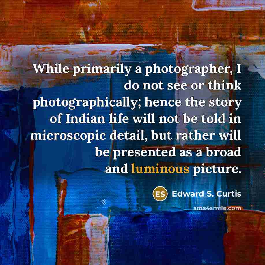 “While primarily a photographer, I do not see or think…” quote by Edward S. Curtis