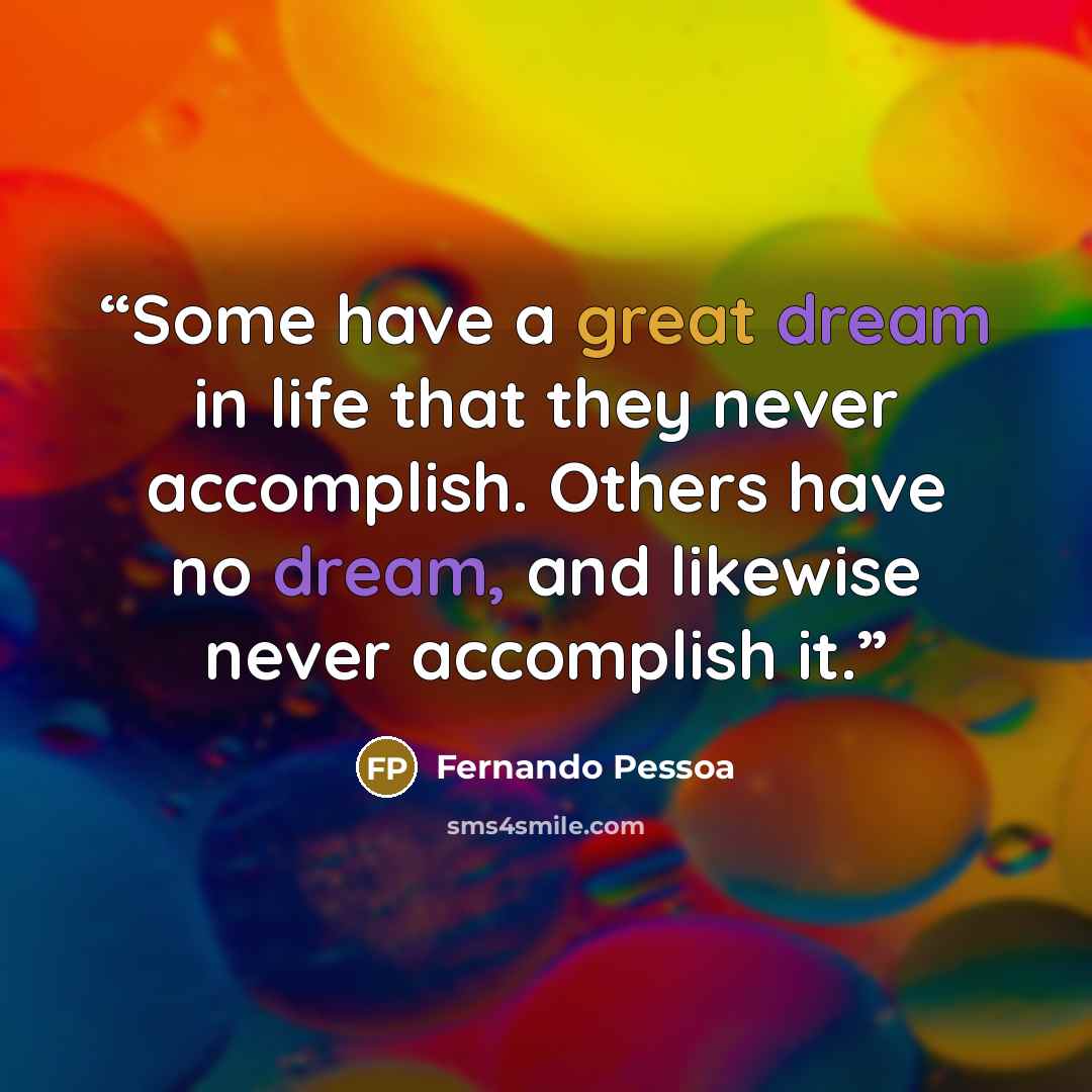 “Some have a great dream in life that they never accomplish. Others have no dream, and likewise never accomplish it.” quote by Fernando Pessoa