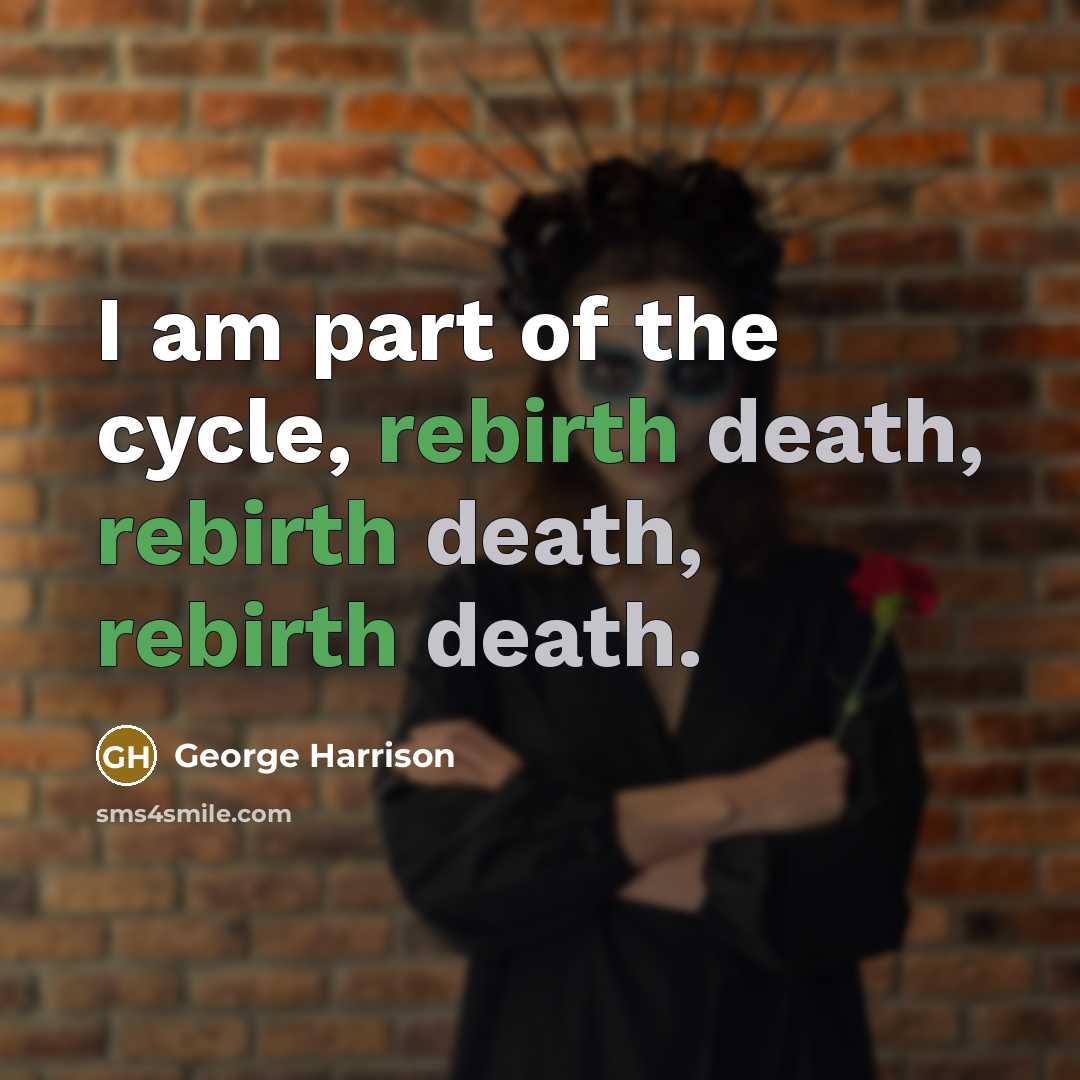 “I am part of the cycle, rebirth death, rebirth death,…” quote by George Harrison