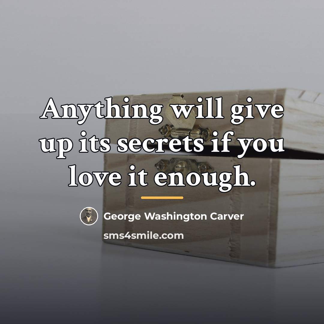 “Anything will give up its secrets if you love it…” quote by George Washington Carver