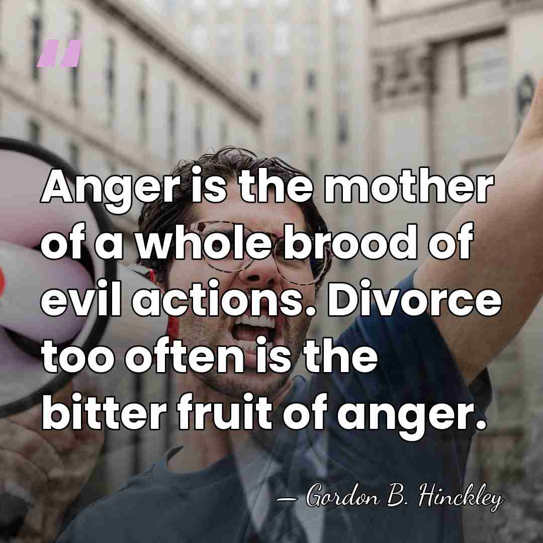 Anger is the mother of a whole brood of evil actions. Divorce&hellip; - Gordon B. Hinckley